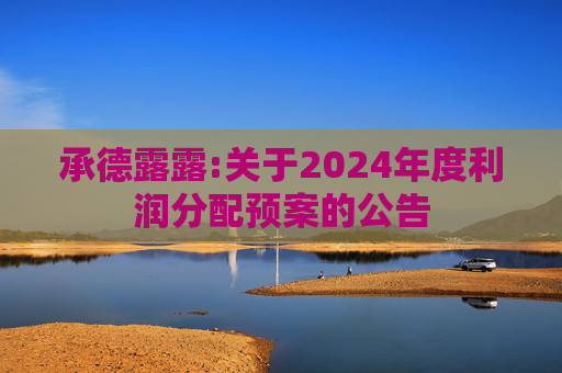 承德露露:关于2024年度利润分配预案的公告  第1张