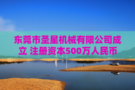 东莞市圣星机械有限公司成立 注册资本500万人民币  第1张