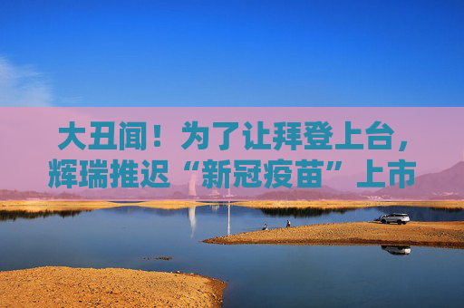 大丑闻！为了让拜登上台，辉瑞推迟“新冠疫苗”上市？
