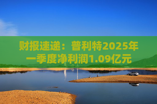 财报速递：普利特2025年一季度净利润1.09亿元
