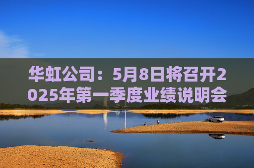 华虹公司：5月8日将召开2025年第一季度业绩说明会  第1张