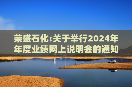 荣盛石化:关于举行2024年年度业绩网上说明会的通知