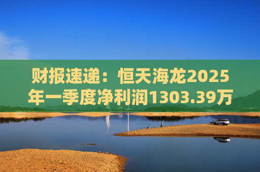 财报速递：恒天海龙2025年一季度净利润1303.39万元