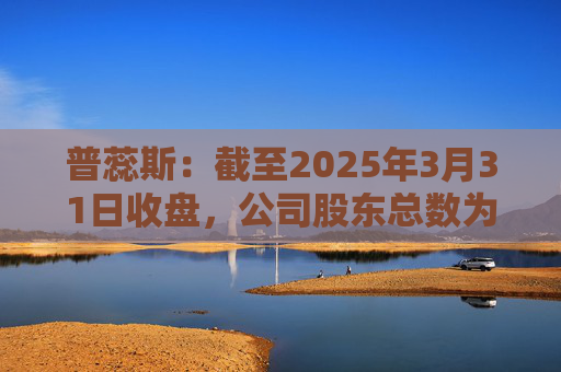 普蕊斯：截至2025年3月31日收盘，公司股东总数为9,696户
