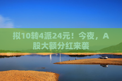 拟10转4派24元!今夜,A股大额分红来袭 第1张 拟10转4派24元!今夜,A股大额分红来袭 第1张