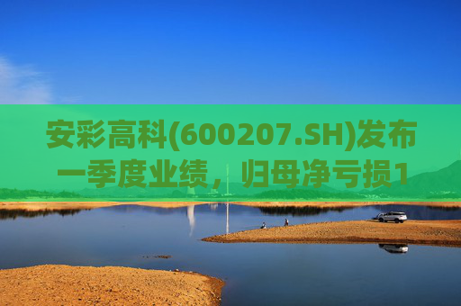 安彩高科(600207.SH)发布一季度业绩，归母净亏损1.07亿元，亏损扩大