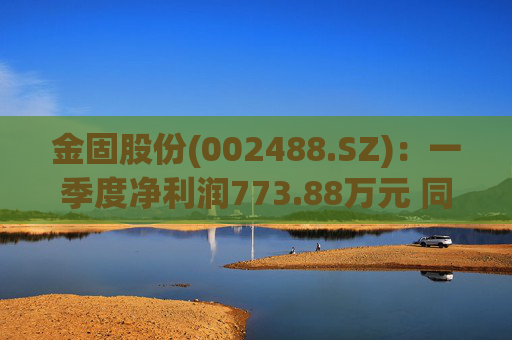 金固股份(002488.SZ)：一季度净利润773.88万元 同比减少21.89%  第1张