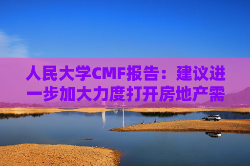 人民大学CMF报告:建议进一步加大力度打开房地产需求端限制性政策 第1张 人民大学CMF报告:建议进一步加大力度打开房地产需求端限制性政策 第1张