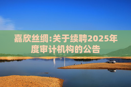 嘉欣丝绸:关于续聘2025年度审计机构的公告