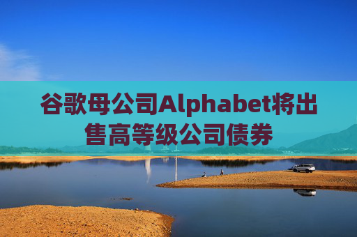 谷歌母公司Alphabet将出售高等级公司债券  第1张