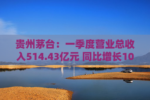 贵州茅台：一季度营业总收入514.43亿元 同比增长10.67%  第1张