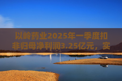 以岭药业2025年一季度扣非归母净利润3.25亿元，实现双位数增长  第1张