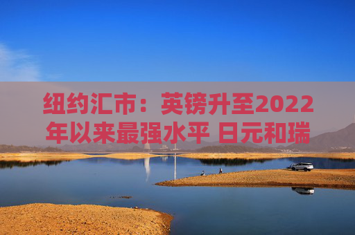 纽约汇市：英镑升至2022年以来最强水平 日元和瑞郎双双跃升1%