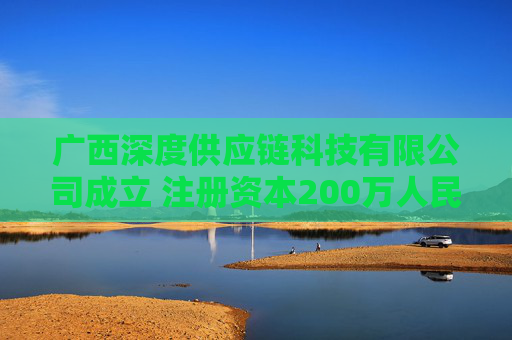 广西深度供应链科技有限公司成立 注册资本200万人民币 第1张 广西深度供应链科技有限公司成立 注册资本200万人民币 第1张