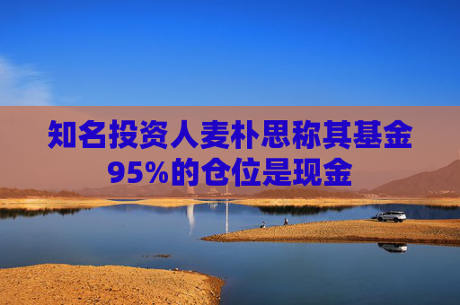 知名投资人麦朴思称其基金95%的仓位是现金  第1张