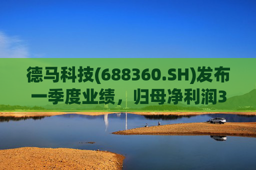 德马科技(688360.SH)发布一季度业绩，归母净利润3163万元，同比增长49.12%