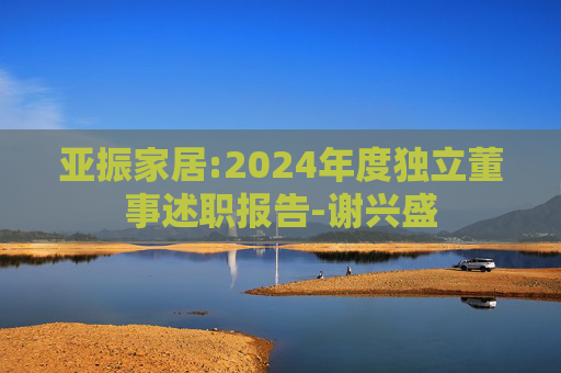 亚振家居:2024年度独立董事述职报告-谢兴盛  第1张