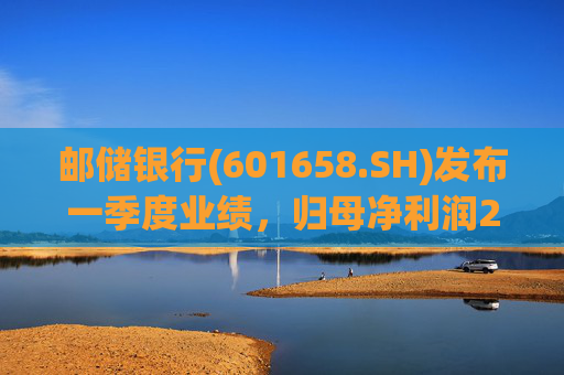 邮储银行(601658.SH)发布一季度业绩，归母净利润252.46亿元，同比下降2.62%