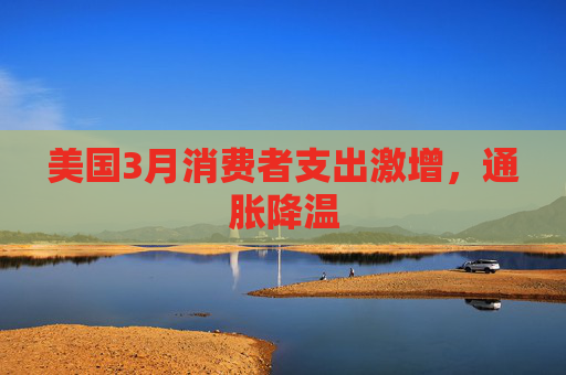 美国3月消费者支出激增,通胀降温 第1张 美国3月消费者支出激增,通胀降温 第1张