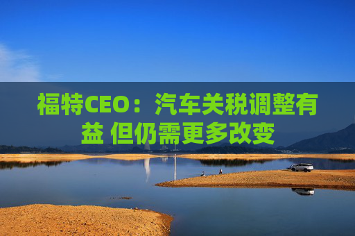 福特CEO：汽车关税调整有益 但仍需更多改变  第1张