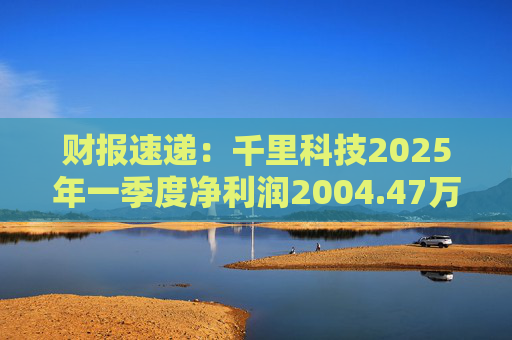 财报速递：千里科技2025年一季度净利润2004.47万元  第1张