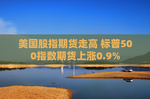 美国股指期货走高 标普500指数期货上涨0.9%