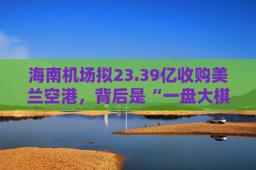 海南机场拟23.39亿收购美兰空港，背后是“一盘大棋”  第1张