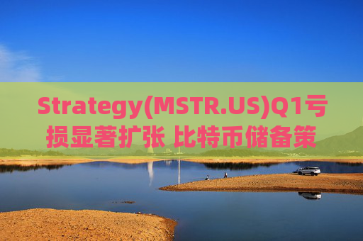 Strategy(MSTR.US)Q1亏损显著扩张 比特币储备策略仍“高歌猛进”