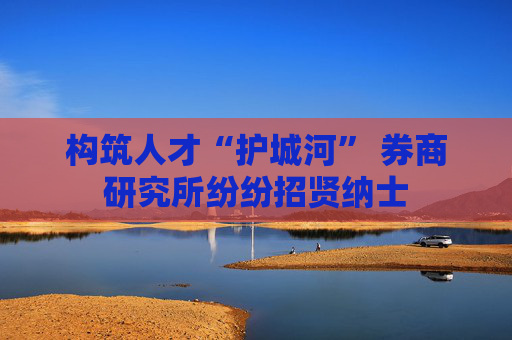 构筑人才“护城河” 券商研究所纷纷招贤纳士  第1张