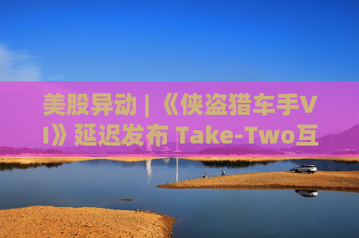 美股异动 | 《侠盗猎车手VI》延迟发布 Take-Two互动软件(TTWO.US)跌近7%  第1张