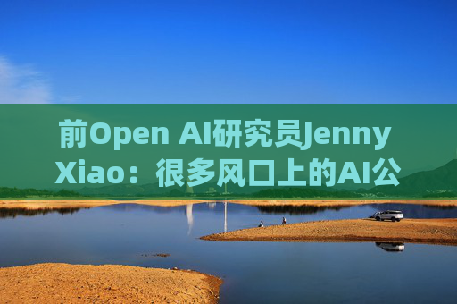 前Open AI研究员Jenny Xiao：很多风口上的AI公司都将昙花一现  第1张