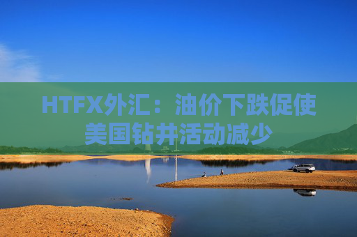 HTFX外汇：油价下跌促使美国钻井活动减少  第1张