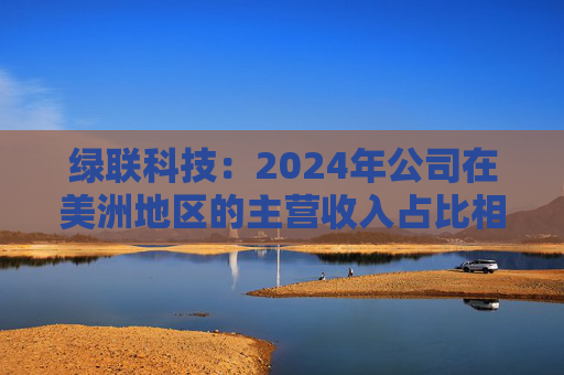 绿联科技：2024年公司在美洲地区的主营收入占比相对较低  第1张