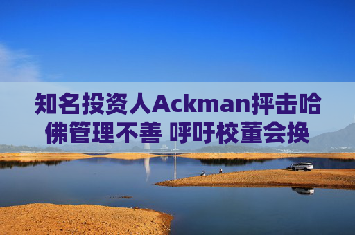 知名投资人Ackman抨击哈佛管理不善 呼吁校董会换人