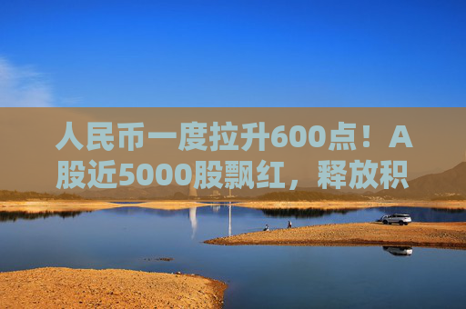 人民币一度拉升600点！A股近5000股飘红，释放积极信号  第1张