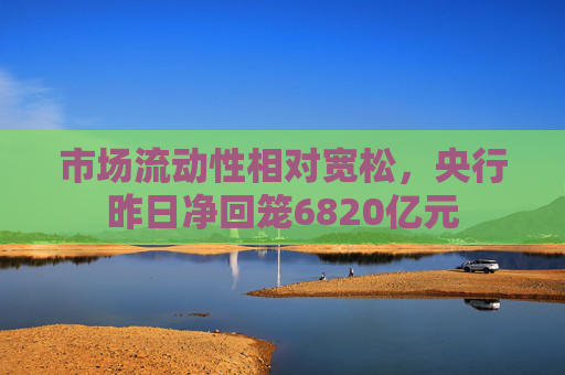 市场流动性相对宽松，央行昨日净回笼6820亿元  第1张