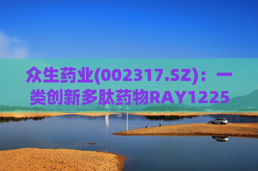 众生药业(002317.SZ)：一类创新多肽药物RAY1225注射液表现出积极的疗效和良好的安全性  第1张