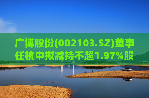 广博股份(002103.SZ)董事任杭中拟减持不超1.97%股份