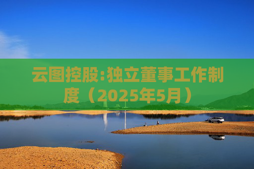 云图控股:独立董事工作制度（2025年5月）