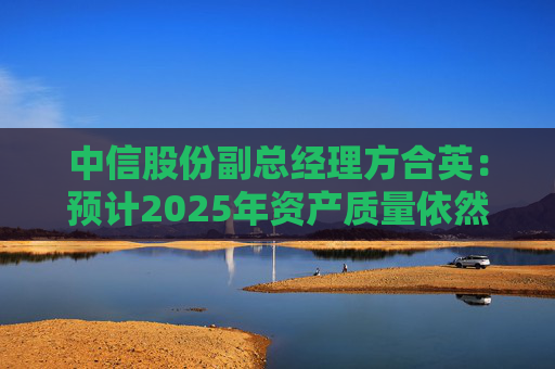 中信股份副总经理方合英:预计2025年资产质量依然能够跑赢大势