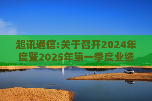 超讯通信:关于召开2024年度暨2025年第一季度业绩说明会的公告