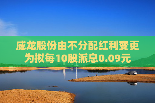 威龙股份由不分配红利变更为拟每10股派息0.09元 第1张 威龙股份由不分配红利变更为拟每10股派息0.09元 第1张
