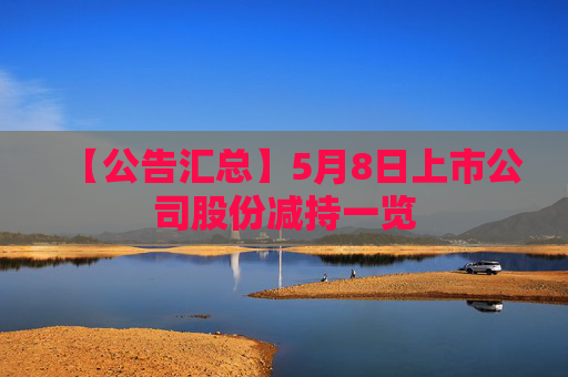 【公告汇总】5月8日上市公司股份减持一览  第1张