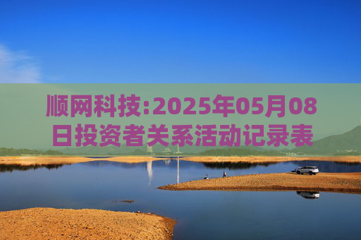 顺网科技:2025年05月08日投资者关系活动记录表  第1张