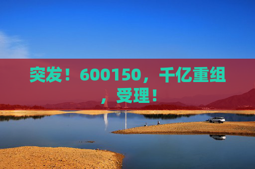突发!600150,千亿重组,受理! 第1张 突发!600150,千亿重组,受理! 第1张