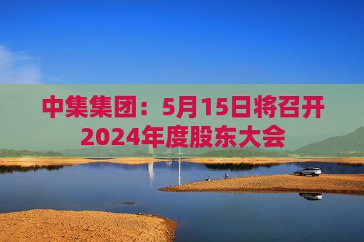 中集集团：5月15日将召开2024年度股东大会  第1张