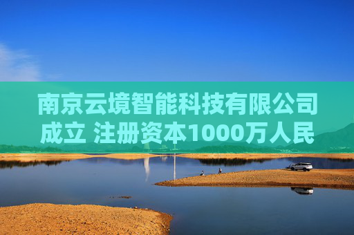 南京云境智能科技有限公司成立 注册资本1000万人民币