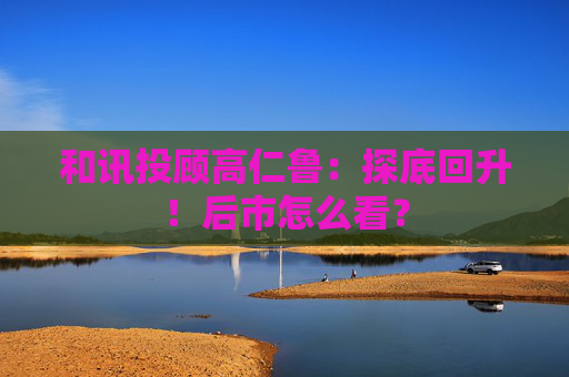 和讯投顾高仁鲁：探底回升！后市怎么看？
