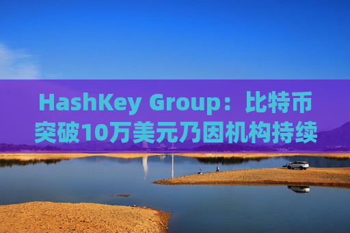 HashKey Group：比特币突破10万美元乃因机构持续增持等因素带动  第1张