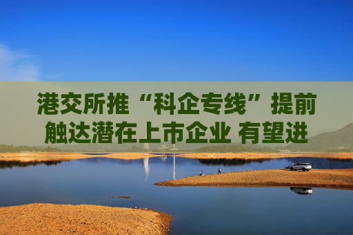 港交所推“科企专线”提前触达潜在上市企业 有望进一步提升科创企业估值